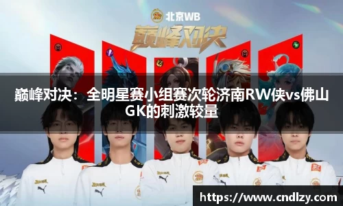 巅峰对决：全明星赛小组赛次轮济南RW侠vs佛山GK的刺激较量