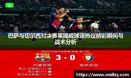 巴萨与切尔西对决赛果揭晓球迷热议精彩瞬间与战术分析