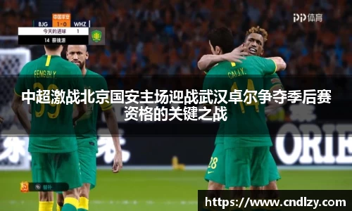 中超激战北京国安主场迎战武汉卓尔争夺季后赛资格的关键之战