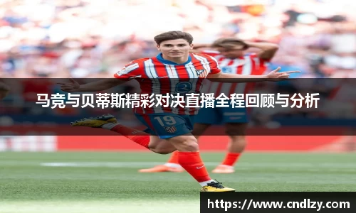 马竞与贝蒂斯精彩对决直播全程回顾与分析